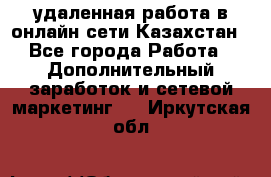 удаленная работа в онлайн сети Казахстан - Все города Работа » Дополнительный заработок и сетевой маркетинг   . Иркутская обл.